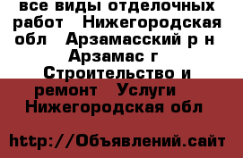 все виды отделочных работ - Нижегородская обл., Арзамасский р-н, Арзамас г. Строительство и ремонт » Услуги   . Нижегородская обл.